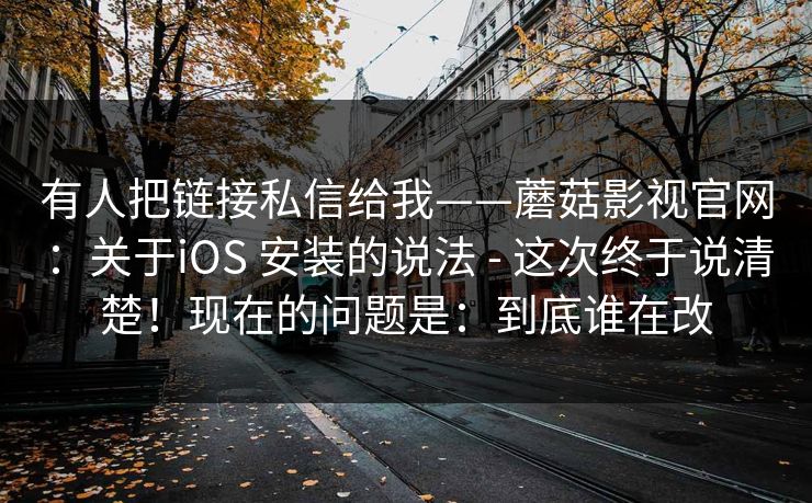 有人把链接私信给我——蘑菇影视官网：关于iOS 安装的说法 - 这次终于说清楚！现在的问题是：到底谁在改