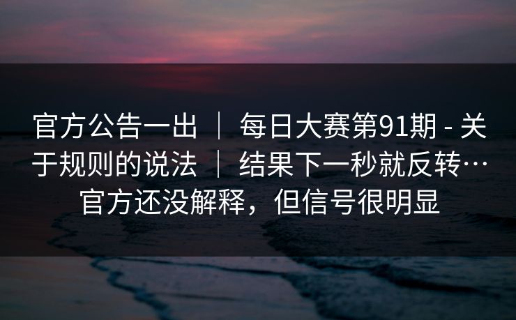 官方公告一出 | 每日大赛第91期 - 关于规则的说法 | 结果下一秒就反转…官方还没解释,但信号很明显 官方公告一出 | 每日大赛第91期 - 关于规则的说法 | 结果下一秒就反转…官方还没解释,但信号很明显