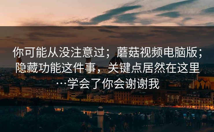 你可能从没注意过;蘑菇视频电脑版;隐藏功能这件事,关键点居然在这里…学会了你会谢谢我 你可能从没注意过;蘑菇视频电脑版;隐藏功能这件事,关键点居然在这里…学会了你会谢谢我